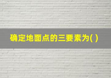 确定地面点的三要素为( )